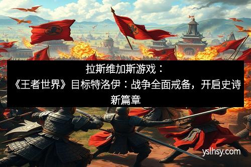 拉斯维加斯游戏：《王者世界》目标特洛伊：战争全面戒备，开启史诗新篇章
