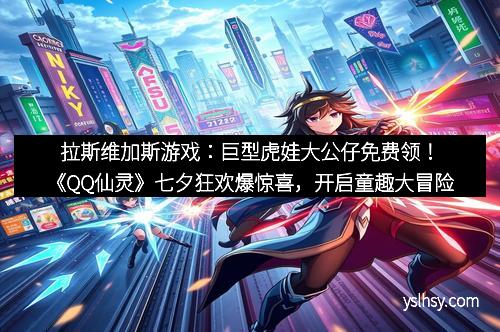 拉斯维加斯游戏：巨型虎娃大公仔免费领！《QQ仙灵》七夕狂欢爆惊喜，开启童趣大冒险