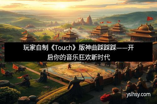 玩家自制《Touch》版神曲踩踩踩——开启你的音乐狂欢新时代