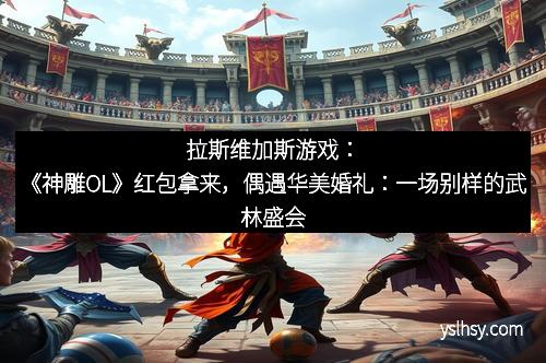 拉斯维加斯游戏：《神雕OL》红包拿来，偶遇华美婚礼：一场别样的武林盛会