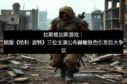 拉斯维加斯游戏：剧版《哈利·波特》三位主演公布赫敏肤色引发巨大争议