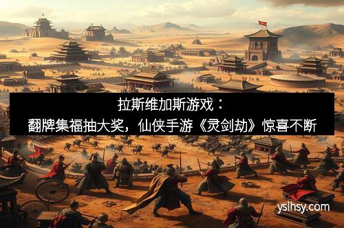 拉斯维加斯游戏：翻牌集福抽大奖，仙侠手游《灵剑劫》惊喜不断